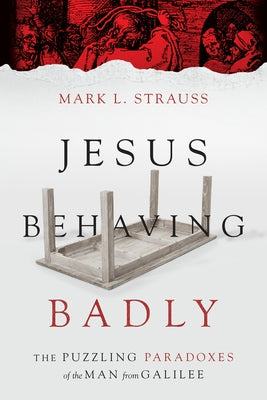 Jesus Behaving Badly: The Puzzling Paradoxes of the Man from Galilee by Strauss, Mark L.