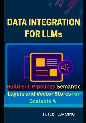 Data Integration for LLMs: Build ETL pipelines semantic layers and vector stores for scalable AI by Flemming, Peter