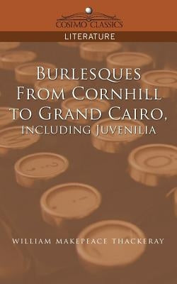 Burlesques, from Cornhill to Grand Cairo, Including Juvenilia by Thackeray, William Makepeace