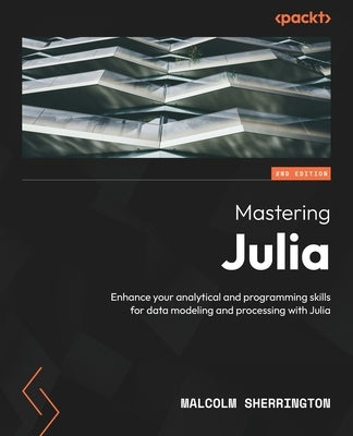Mastering Julia - Second Edition: Enhance your analytical and programming skills for data modeling and processing with Julia by Sherrington, Malcolm