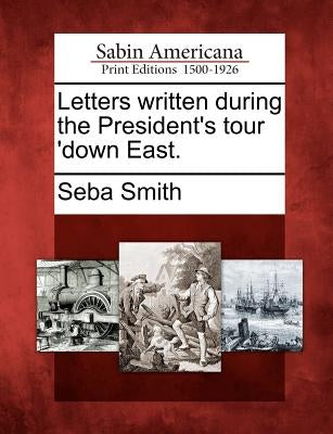 Letters Written During the President's Tour 'Down East. by Smith, Seba