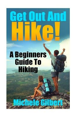 Get Out And Hike!: A Beginners Guide To HIking by Gilbert, Michele