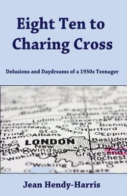 Eight Ten to Charing Cross: Delusions and Daydreams of a 1950s teenager by Hendy-Harris, Jean