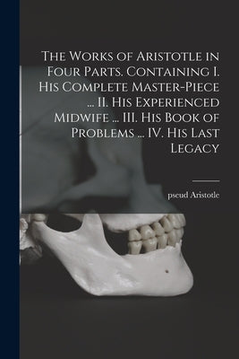 The Works of Aristotle in Four Parts. Containing I. His Complete Master-piece ... II. His Experienced Midwife ... III. His Book of Problems ... IV. Hi by Aristotle, Pseud