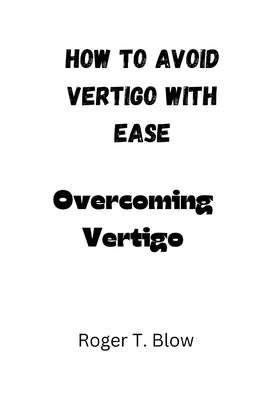 How to avoid vertigo with ease: Overcoming Vertigo by Blow, Roger T.