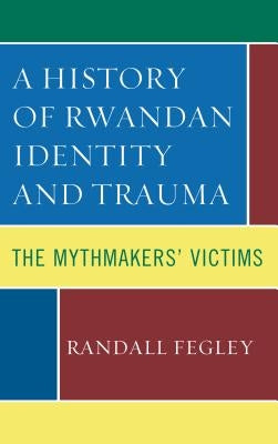 A History of Rwandan Identity and Trauma: The Mythmakers' Victims by Fegley, Randall