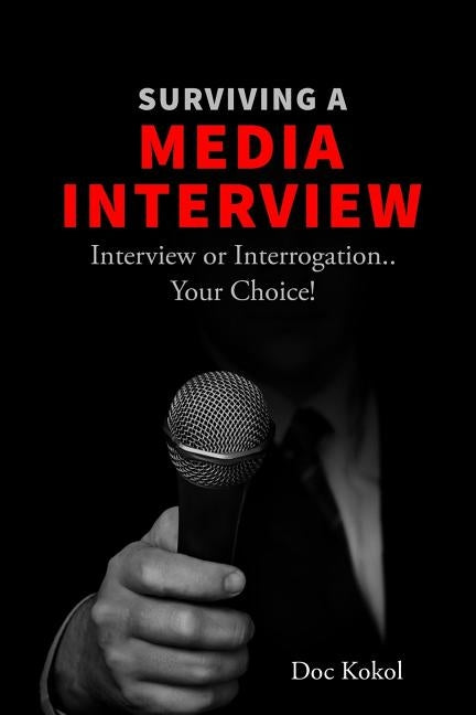 Surviving a Media Interview: Interview or Interrogation...Your Choice! by Kokol, Doc