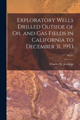 Exploratory Wells Drilled Outside of Oil and Gas Fields in California to December 31, 1953; No.45 by Jennings, Charles W. (Charles William)