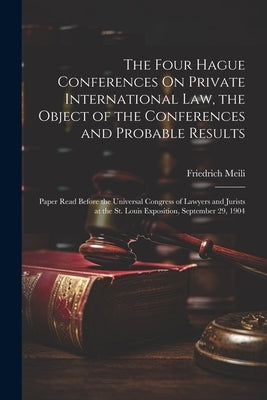 The Four Hague Conferences On Private International Law, the Object of the Conferences and Probable Results: Paper Read Before the Universal Congress by Meili, Friedrich