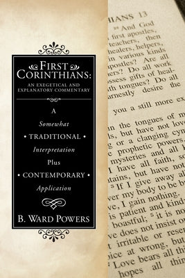 First Corinthians: An Exegetical and Explanatory Commentary: A Somewhat Traditional Interpretation Plus Contemporary Application by Powers, B. Ward