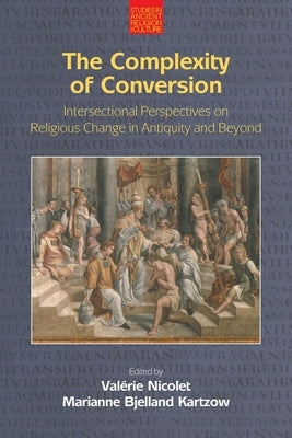 The Complexity of Conversion: Intersectional Perspectives on Religious Change in Antiquity and Beyond by Nicolet, Valérie