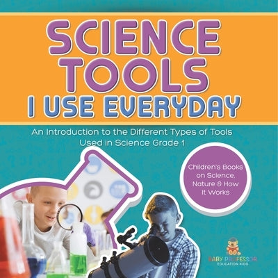 Science Tools I Use Everyday: An Introduction to the Different Types of Tools Used in Science Grade 1 Children's Books on Science, Nature & How It W by Baby Professor