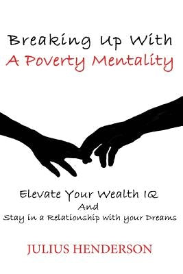 Breaking up with a Poverty Mentality: Elevate your Wealth IQ and Stay in a Relationship with your Dreams by Henderson, Julius