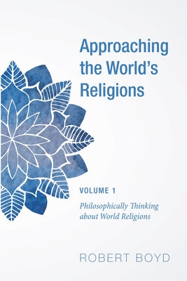 Approaching the World's Religions, Volume 1: Philosophically Thinking about World Religions by Boyd, Robert