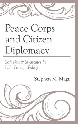 Peace Corps and Citizen Diplomacy: Soft Power Strategies in U.S. Foreign Policy by Magu, Stephen M.
