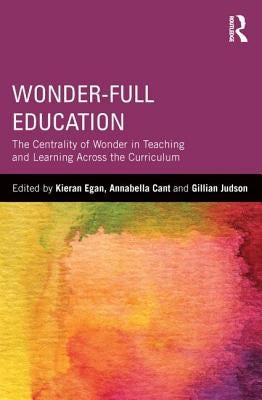 Wonder-Full Education: The Centrality of Wonder in Teaching and Learning Across the Curriculum by Egan, Kieran