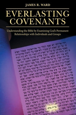 Everlasting Covenants: Understanding the Bible by Examining God's Permanent Relationships with Individuals and Groups by Ward, James R.