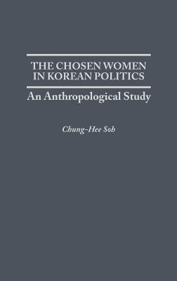 The Chosen Women in Korean Politics: An Anthropological Study by Soh, Chunghee S.