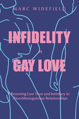 Infidelity in Gay Love: Restoring Lost Trust and Intimacy in (Non)Monogamous Relationships by Widefield, Marc