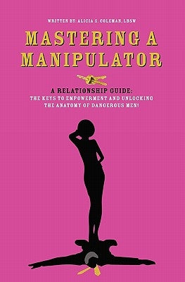 Mastering a Manipulator: A Relationship Guide, The Keys to Empowerment and Unlocking the Anatomy of Dangerous Men by Coleman, Alicia S.