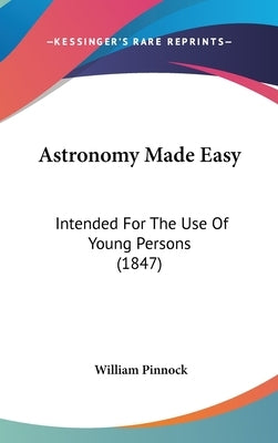 Astronomy Made Easy: Intended For The Use Of Young Persons (1847) by Pinnock, William