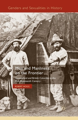 Men and Manliness on the Frontier: Queensland and British Columbia in the Mid-Nineteenth Century by Hogg, R.