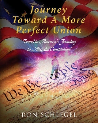 Journey Toward A More Perfect Union: Travel to America's Founding to Alter the Constitution! by Schlegel, Ron