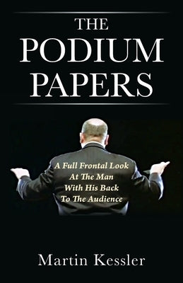 The Podium Papers: A Full Frontal Look At The Man With His Back To The Audience by Kessler, Martin