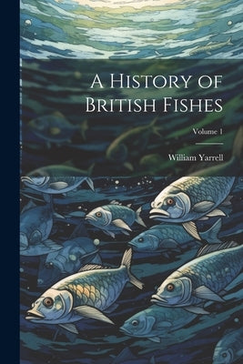 A History of British Fishes; Volume 1 by Yarrell, William