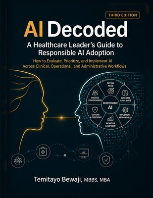 AI Decoded: A Healthcare Leader's Guide to Responsible AI Adoption: How to Evaluate, Prioritize and Implement AI Across Clinical, Operational and Admi by Bewaji, Temitayo