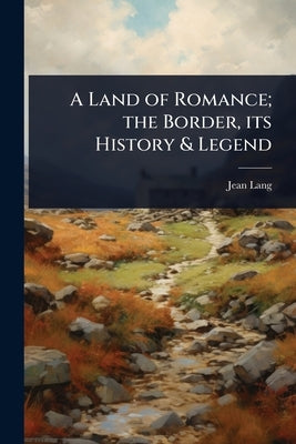 A Land of Romance; the Border, its History & Legend by Lang, Jean