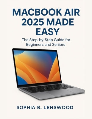 Macbook Air 2025 Made Easy: The Step-by-Step Guide for Beginners and Seniors by Lenswood, Sophia B.