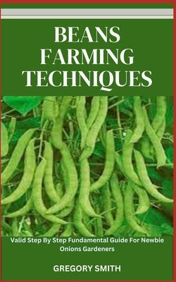 Beans Farming Techniques: Valid Step By Step Fundamental Guide For Newbie Beans Gardeners by Smith, Gregory