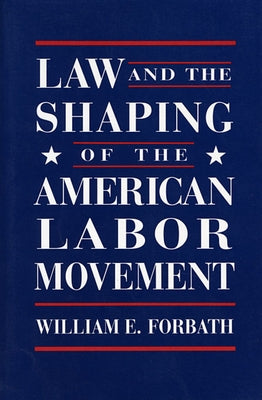 Law and the Shaping of the American Labor Movement by Forbath, William