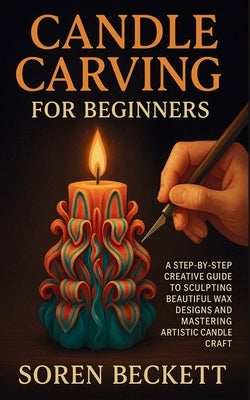 Candle Carving for Beginners: A Step-by-Step Creative Guide to Sculpting Beautiful Wax Designs and Mastering Artistic Candle Craft by Beckett, Soren