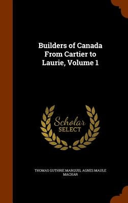 Builders of Canada From Cartier to Laurie, Volume 1 by Marquis, Thomas Guthrie