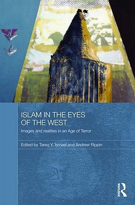 Islam in the Eyes of the West: Images and Realities in an Age of Terror by Ismael, Tareq Y.