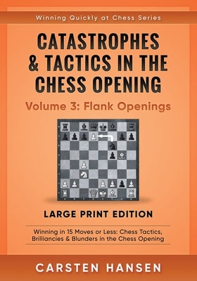 Catastrophes & Tactics in the Chess Opening - Volume 3: Flank Openings - Large Print Edition: Winning in 15 Moves or Less: Chess Tactics, Brilliancies by Hansen, Carsten