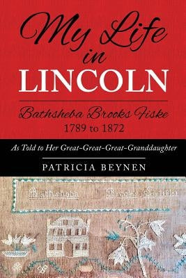 My Life in Lincoln Bathsheba Brooks Fiske 1789 - 1872: As Told To Her Great-Great-Great Granddaughter by Beynen, Patricia