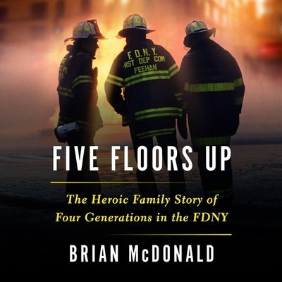 Five Floors Up: The Heroic Family Story of Four Generations in the Fdny by McDonald, Brian