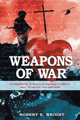 Weapons of War: A compilation of letters recounting a soldier's story of service, love, and faith by Wright, Robert E.