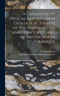 A Catalogue of Official Reports Upon Geological Surveys of the United States and Territories, and of British North America [microform] by Prime, Frederick 1846-1915