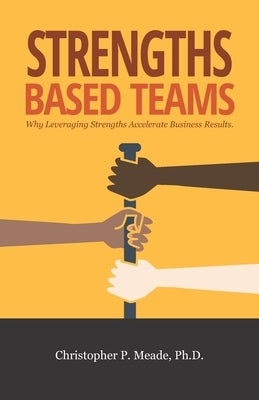 Strengths-Based Teams: Why Leveraging Strengths Accelerates Business Results by Meade, Christopher P.