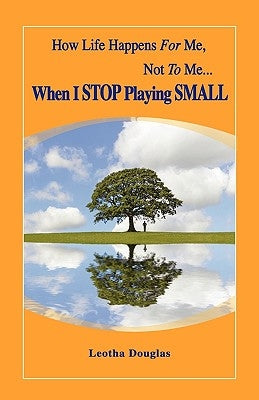 How Life Happens FOR Me, Not TO Me...When I STOP Playing SMALL by Douglas, Leotha