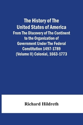 The History Of The United States Of America From The Discovery Of The Continent To The Organization Of Government Under The Federal Constitution 1497- by Hildreth, Richard