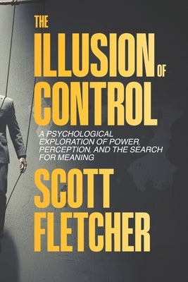 The Illusion of Control: How the Mind Creates Order From Chaos and Finds Freedom in Letting Go: Psychological Exploration of Power, Perception, and th by Fletcher, Scott