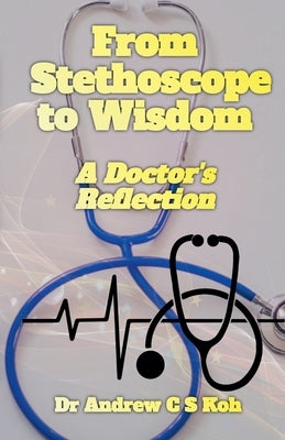 From Stethoscope to Wisdom: Reflection of a Doctor by Koh, Andrew C. S.