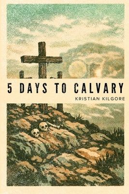 Five Days to Calvary: A Holy Week Meditation by Kilgore, Kristian