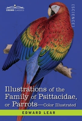 Illustrations of the Family of Psittacidae: or Parrots: the Greater Part of Them Species Hitherto Unfigured Containing Forty-Two Lithographic Plates, by Lear, Edward
