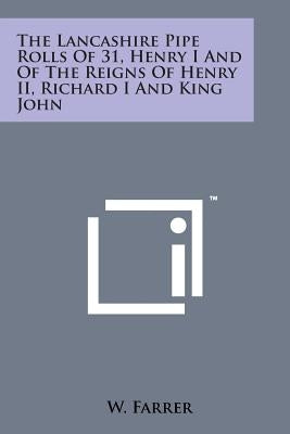 The Lancashire Pipe Rolls of 31, Henry I and of the Reigns of Henry II, Richard I and King John by Farrer, W.